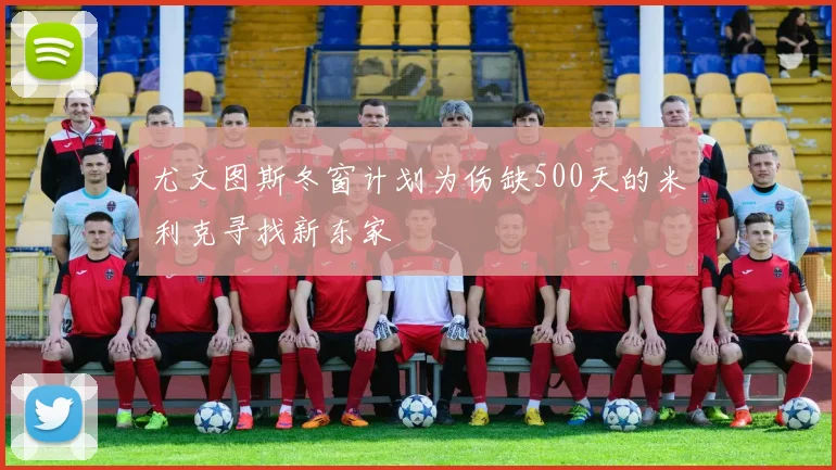 尤文图斯冬窗计划为伤缺500天的米利克寻找新东家