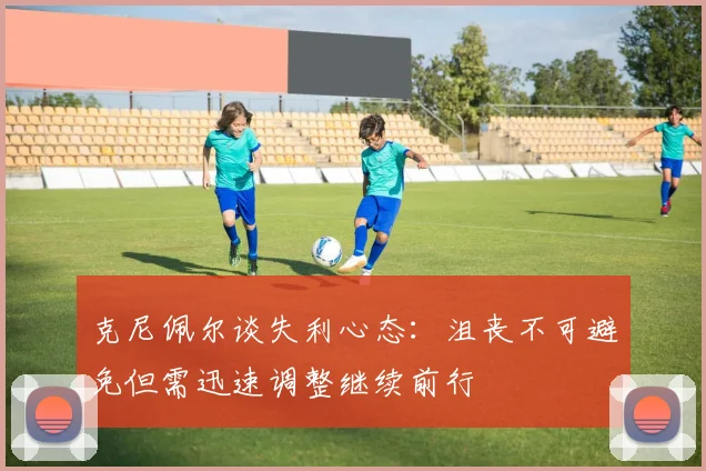 克尼佩尔谈失利心态：沮丧不可避免但需迅速调整继续前行