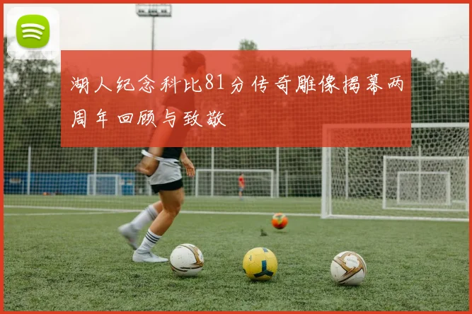 湖人纪念科比81分传奇雕像揭幕两周年回顾与致敬