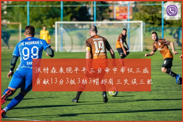 沃特森表现平平三分命中率仅三成贡献13分3板3助3帽却有三失误三犯规