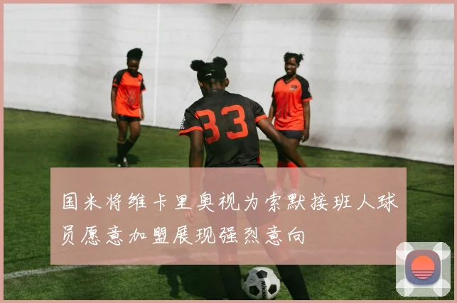 国米将维卡里奥视为索默接班人球员愿意加盟展现强烈意向