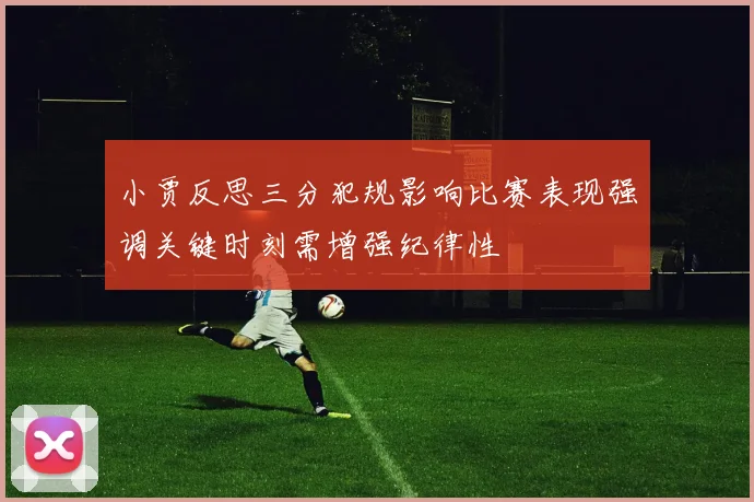 小贾反思三分犯规影响比赛表现强调关键时刻需增强纪律性