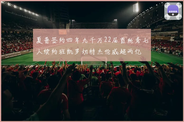 夏普签约四年九千万22届首轮秀七人续约班凯罗切特杰伦威超两亿