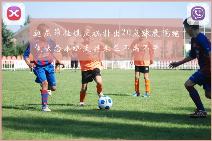 迈尼昂社媒庆祝扑出20点球展现绝佳状态永远支持米兰不离不弃
