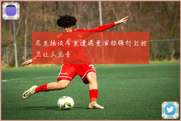 尼克杨谈布克遭遇重演称强行打控卫让人无奈