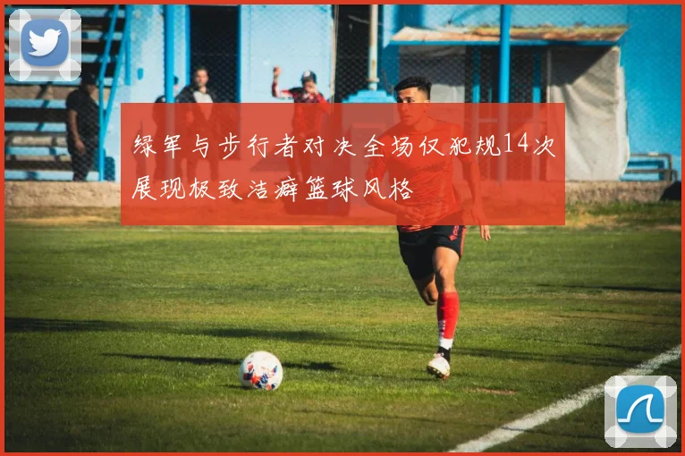 绿军与步行者对决全场仅犯规14次展现极致洁癖篮球风格