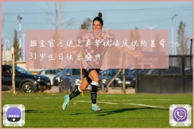 掘金官方送上真挚祝福庆祝约基奇31岁生日快乐盛典