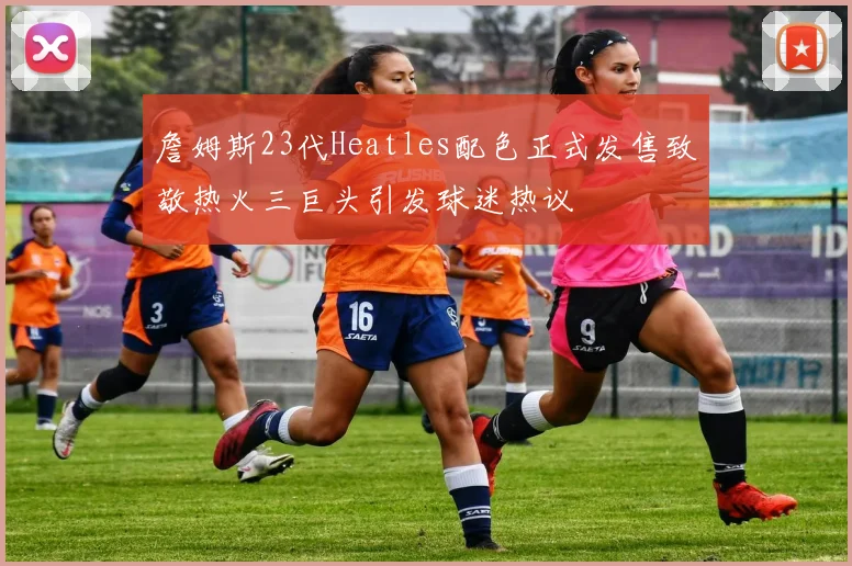 詹姆斯23代Heatles配色正式发售致敬热火三巨头引发球迷热议