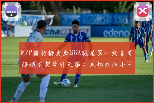 MVP排行榜更新SGA稳居第一约基奇超越东契奇升至第二米切尔和小卡表现引关注