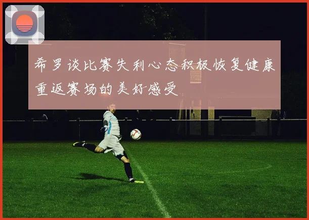 希罗谈比赛失利心态积极恢复健康重返赛场的美好感受