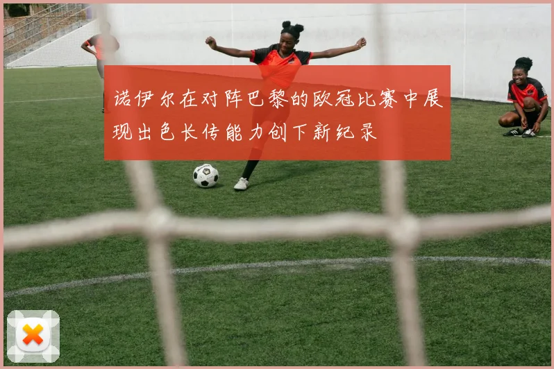 诺伊尔在对阵巴黎的欧冠比赛中展现出色长传能力创下新纪录