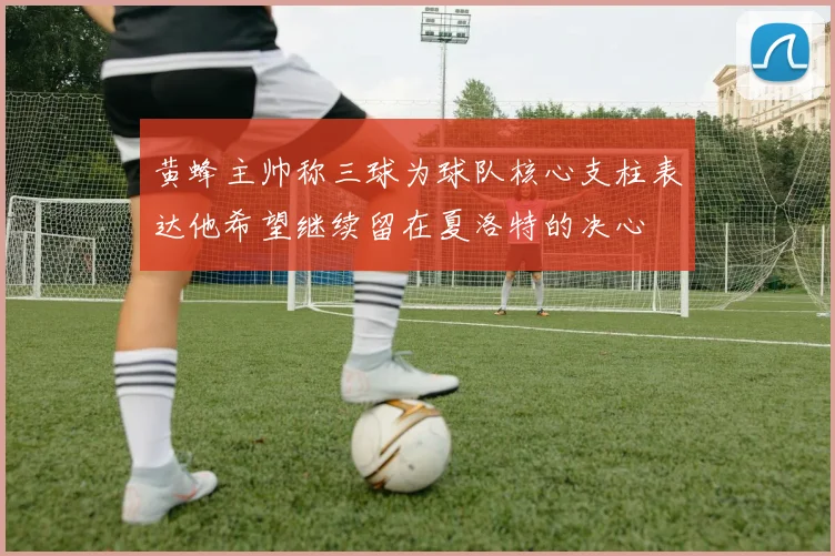 黄蜂主帅称三球为球队核心支柱表达他希望继续留在夏洛特的决心