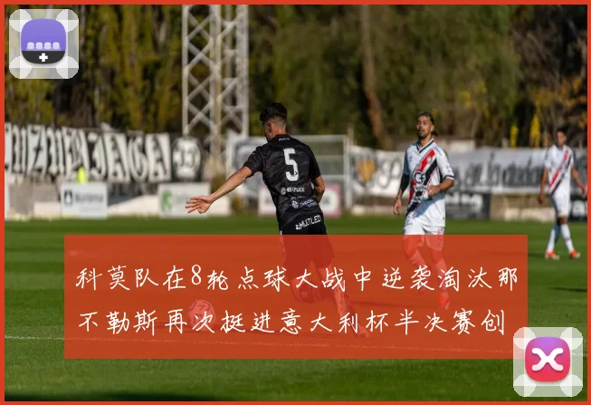 科莫队在8轮点球大战中逆袭淘汰那不勒斯再次挺进意大利杯半决赛创造历史
