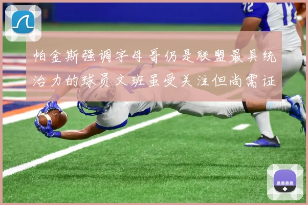 帕金斯强调字母哥仍是联盟最具统治力的球员文班虽受关注但尚需证明自己