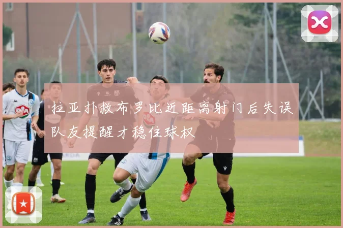 拉亚扑救布罗比近距离射门后失误队友提醒才稳住球权
