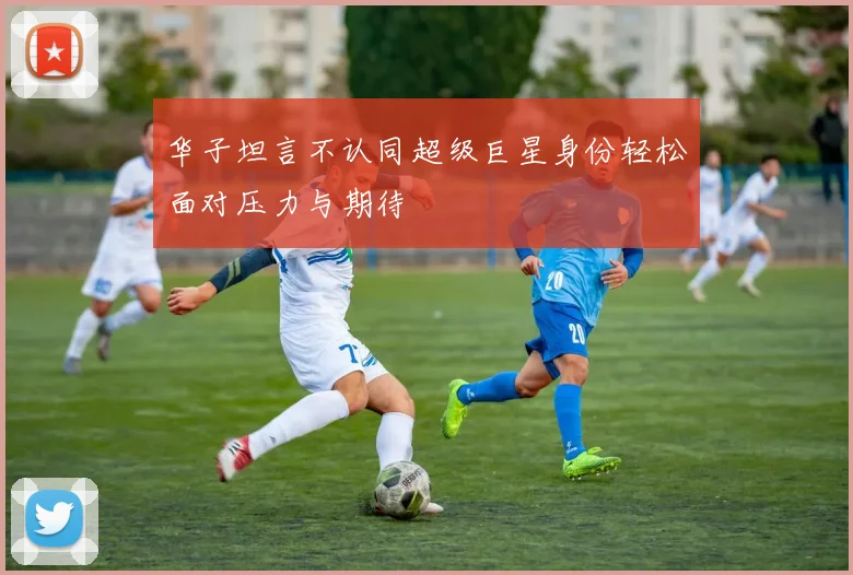 华子坦言不认同超级巨星身份轻松面对压力与期待