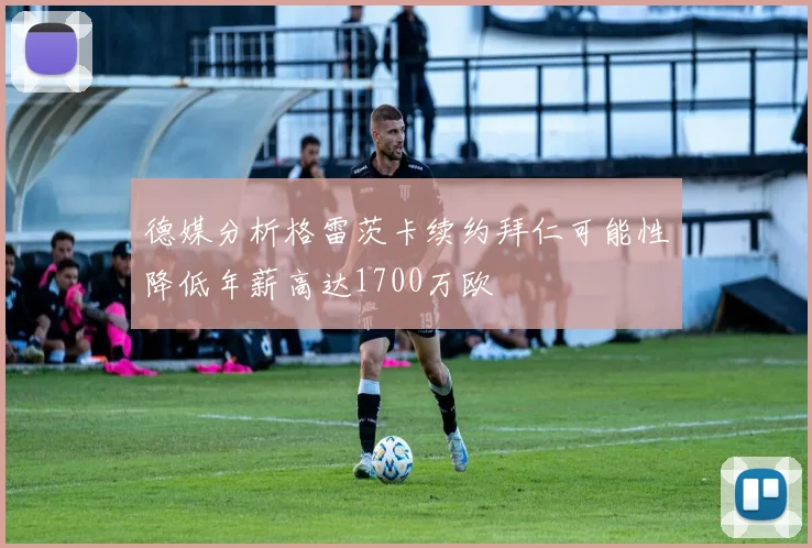 德媒分析格雷茨卡续约拜仁可能性降低年薪高达1700万欧