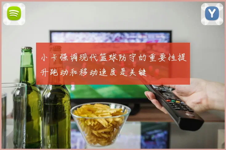 小卡强调现代篮球防守的重要性提升跑动和移动速度是关键