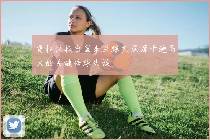 费拉拉指出国米丢球失误源于迪乌夫的关键传球失误