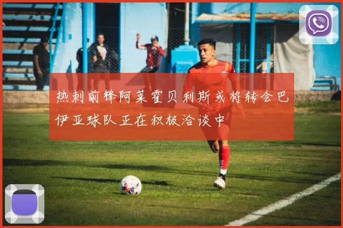 热刺前锋阿莱霍贝利斯或将转会巴伊亚球队正在积极洽谈中