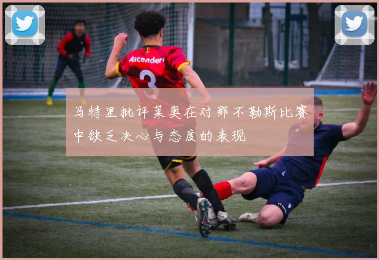 马特里批评莱奥在对那不勒斯比赛中缺乏决心与态度的表现