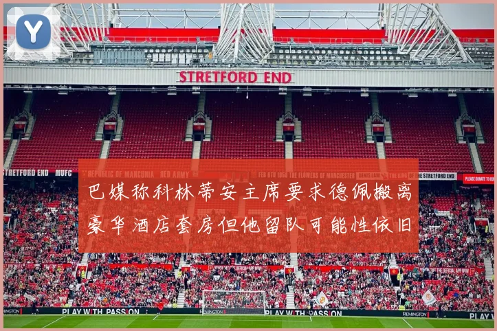 巴媒称科林蒂安主席要求德佩搬离豪华酒店套房但他留队可能性依旧较大
