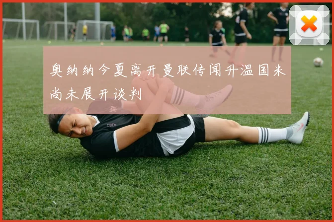 奥纳纳今夏离开曼联传闻升温国米尚未展开谈判