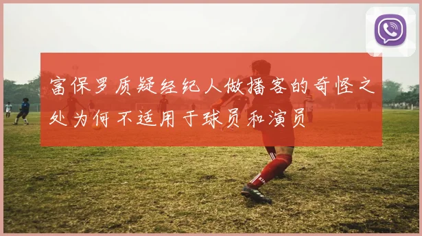 富保罗质疑经纪人做播客的奇怪之处为何不适用于球员和演员