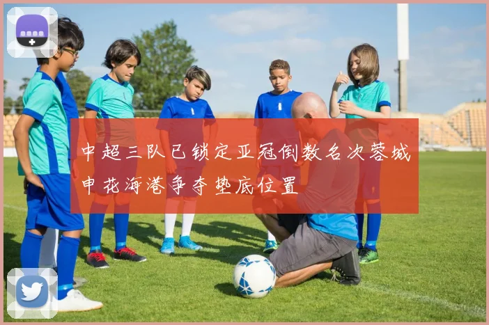 中超三队已锁定亚冠倒数名次蓉城申花海港争夺垫底位置