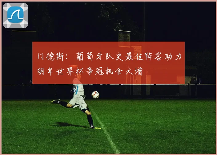 门德斯：葡萄牙队史最佳阵容助力明年世界杯争冠机会大增