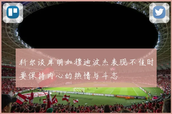 科尔谈库明加穆迪波杰表现不佳时要保持内心的热情与斗志