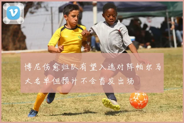 博尼伤愈归队有望入选对阵帕尔马大名单但预计不会首发出场