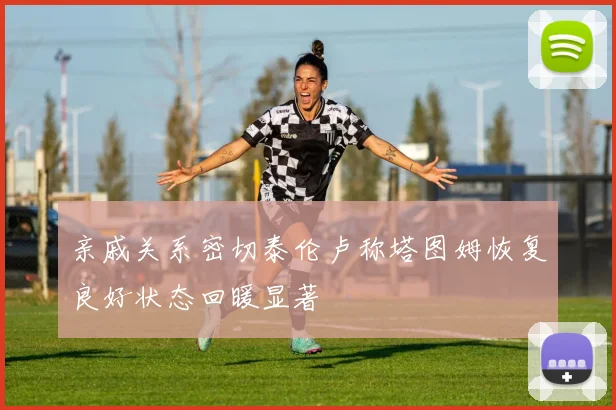 亲戚关系密切泰伦卢称塔图姆恢复良好状态回暖显著