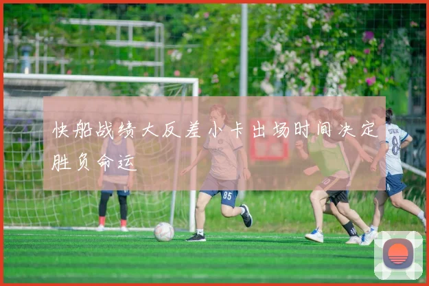 快船战绩大反差小卡出场时间决定胜负命运