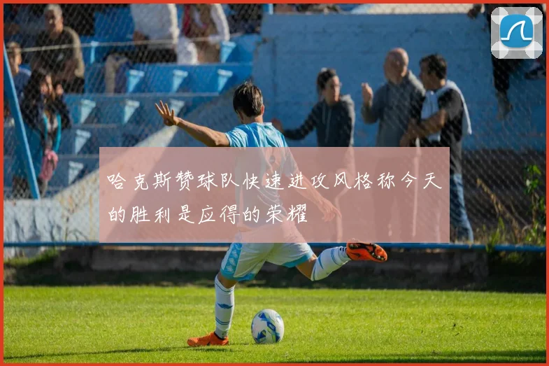 哈克斯赞球队快速进攻风格称今天的胜利是应得的荣耀