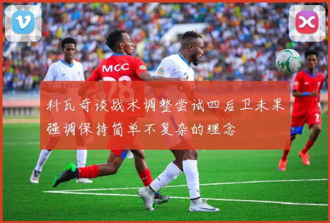 科瓦奇谈战术调整尝试四后卫未果强调保持简单不复杂的理念
