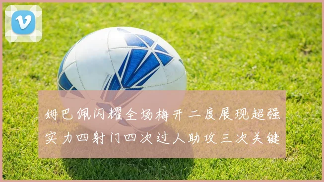 姆巴佩闪耀全场梅开二度展现超强实力四射门四次过人助攻三次关键传球