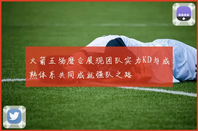 火箭五场磨合展现团队实力KD与成熟体系共同成就强队之路