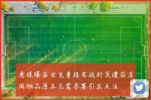 意媒曝菲尔克鲁格客战科莫遭窃房间物品原本无需参赛引发关注