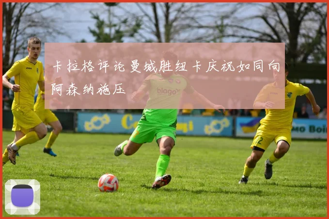 卡拉格评论曼城胜纽卡庆祝如同向阿森纳施压