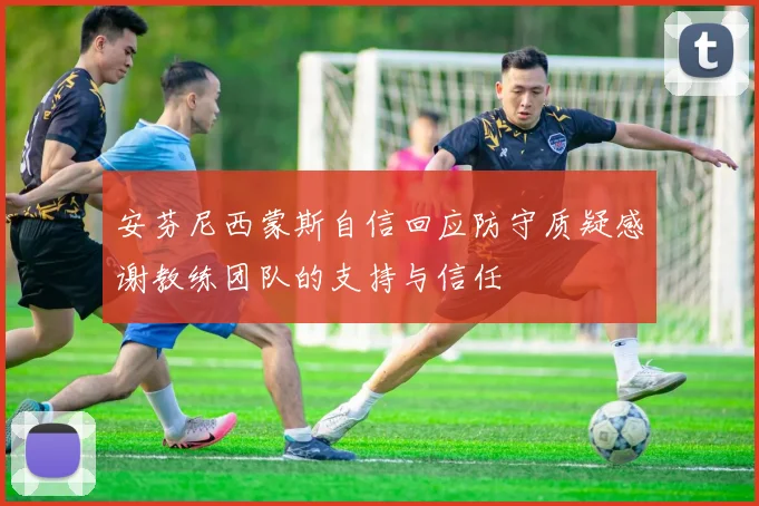 安芬尼西蒙斯自信回应防守质疑感谢教练团队的支持与信任