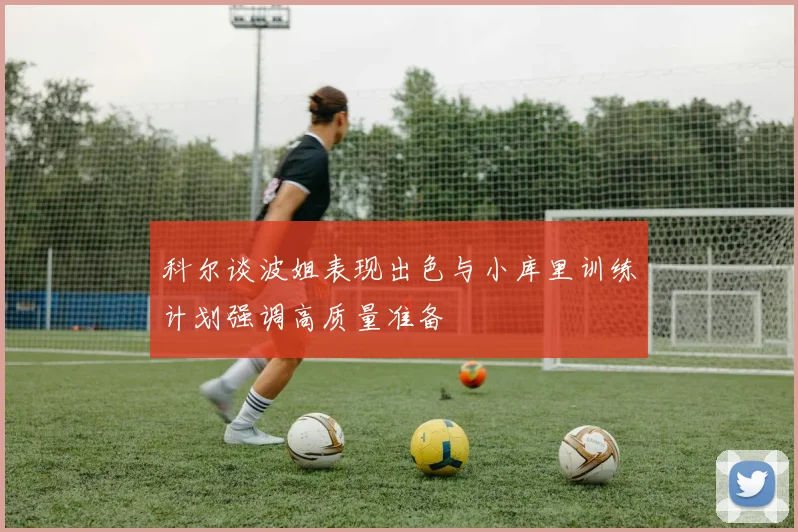 科尔谈波姐表现出色与小库里训练计划强调高质量准备
