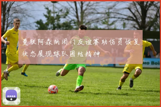 曼联阿森纳闭门友谊赛助伤员恢复状态展现球队团结精神