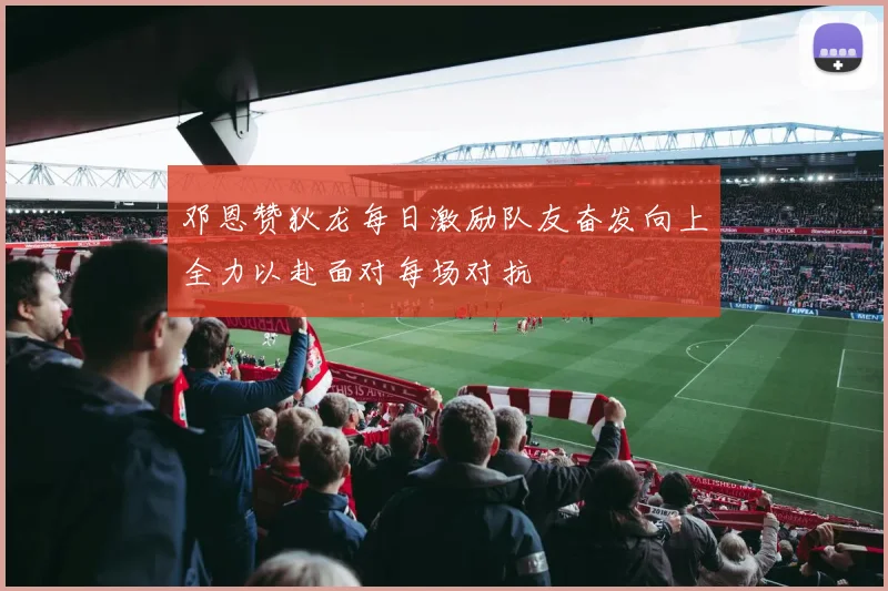 邓恩赞狄龙每日激励队友奋发向上全力以赴面对每场对抗