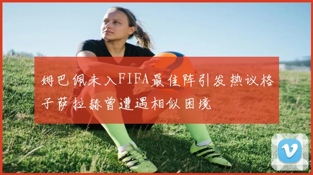 姆巴佩未入FIFA最佳阵引发热议格子萨拉赫曾遭遇相似困境