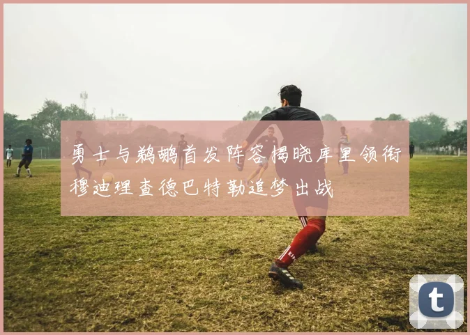 勇士与鹈鹕首发阵容揭晓库里领衔穆迪理查德巴特勒追梦出战