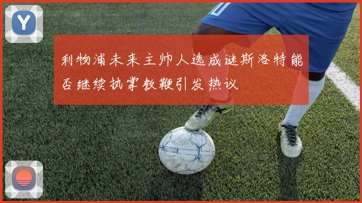 利物浦未来主帅人选成谜斯洛特能否继续执掌教鞭引发热议