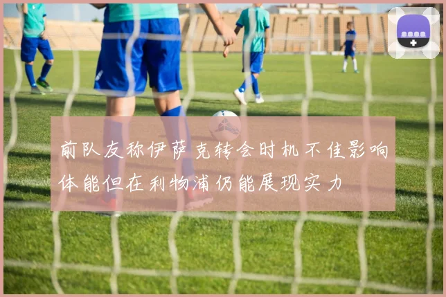 前队友称伊萨克转会时机不佳影响体能但在利物浦仍能展现实力