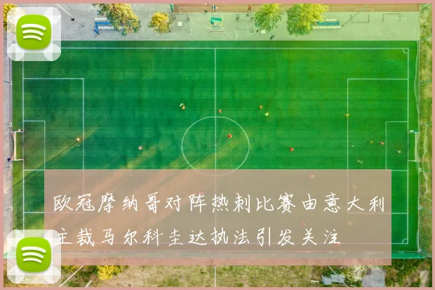 欧冠摩纳哥对阵热刺比赛由意大利主裁马尔科圭达执法引发关注