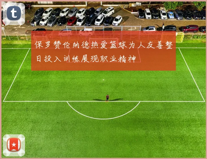 保罗赞伦纳德热爱篮球为人友善整日投入训练展现职业精神